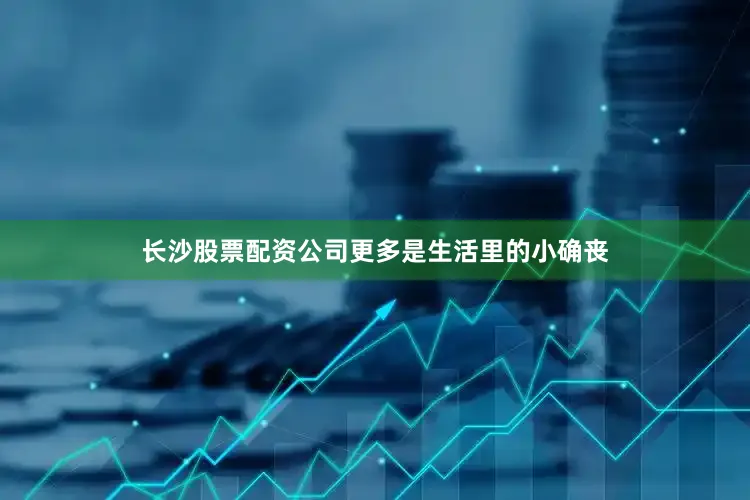 长沙股票配资公司更多是生活里的小确丧