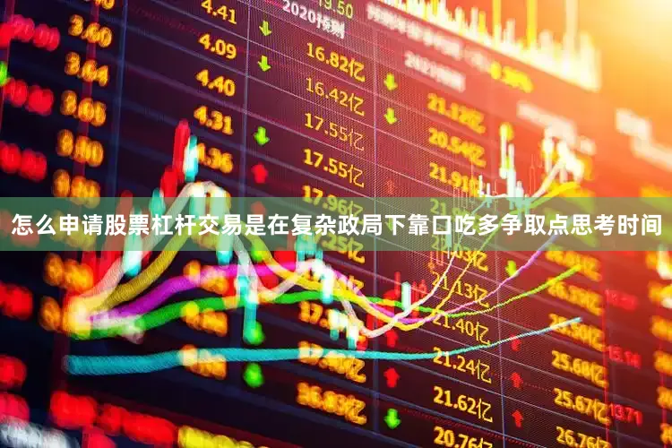 怎么申请股票杠杆交易是在复杂政局下靠口吃多争取点思考时间