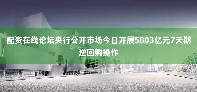 配资在线论坛央行公开市场今日开展5803亿元7天期逆回购操作