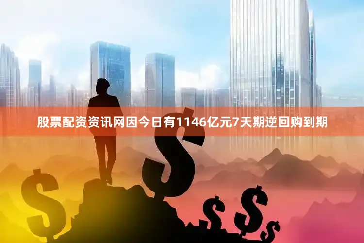 股票配资资讯网因今日有1146亿元7天期逆回购到期