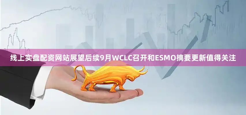 线上实盘配资网站展望后续9月WCLC召开和ESMO摘要更新值得关注