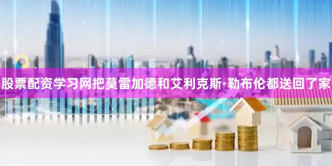 股票配资学习网把莫雷加德和艾利克斯·勒布伦都送回了家