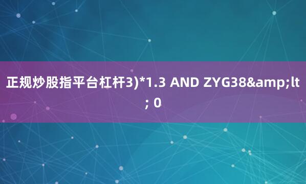 正规炒股指平台杠杆3)*1.3 AND ZYG38&lt; 0
