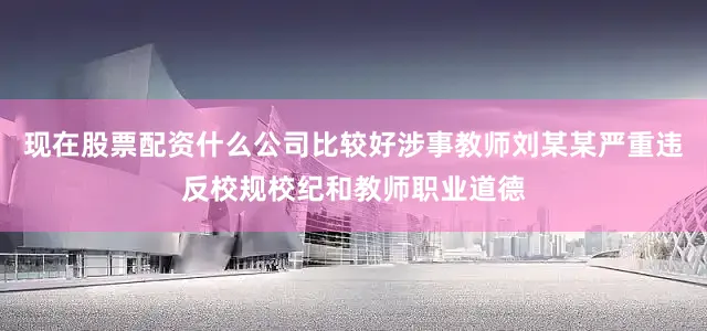 现在股票配资什么公司比较好涉事教师刘某某严重违反校规校纪和教师职业道德