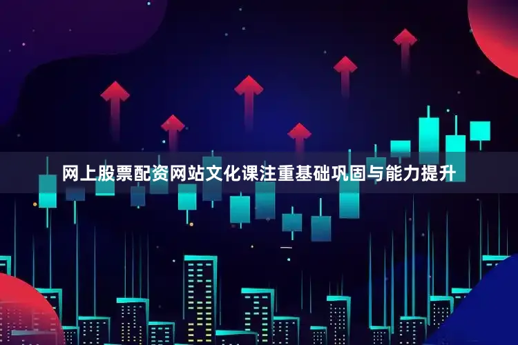 网上股票配资网站文化课注重基础巩固与能力提升