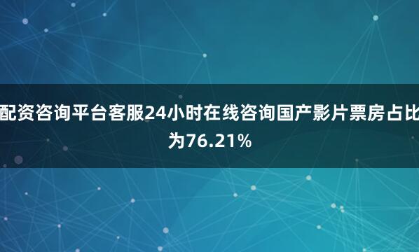 配资咨询平台客服24小时在线咨询国产影片票房占比为76.21%