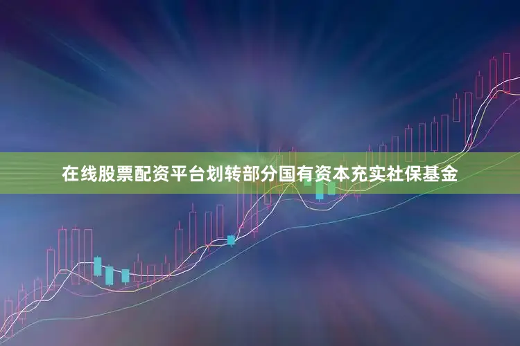 在线股票配资平台划转部分国有资本充实社保基金
