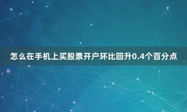 怎么在手机上买股票开户环比回升0.4个百分点