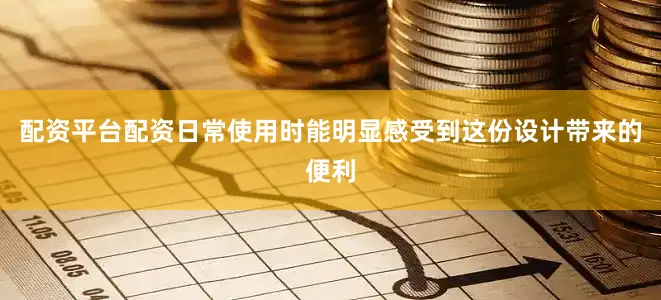 配资平台配资日常使用时能明显感受到这份设计带来的便利