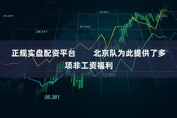 正规实盘配资平台        北京队为此提供了多项非工资福利