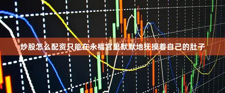 炒股怎么配资只能在永福宫里默默地抚摸着自己的肚子