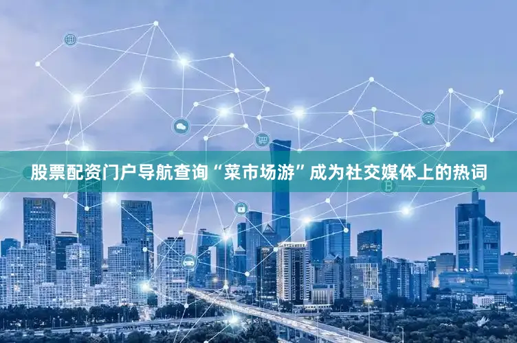 股票配资门户导航查询“菜市场游”成为社交媒体上的热词