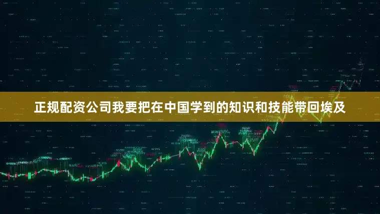 正规配资公司我要把在中国学到的知识和技能带回埃及
