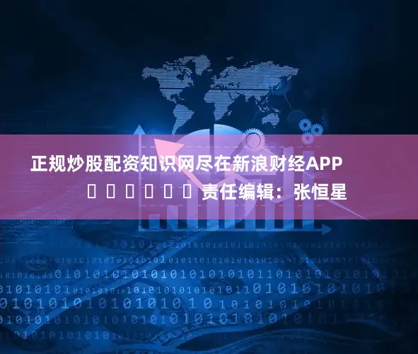 正规炒股配资知识网尽在新浪财经APP            						责任编辑：张恒星