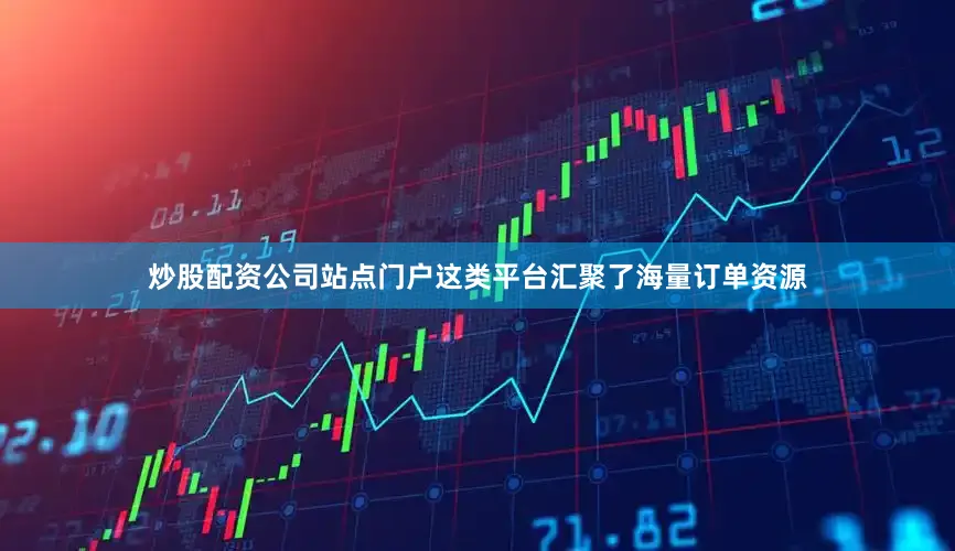 炒股配资公司站点门户这类平台汇聚了海量订单资源