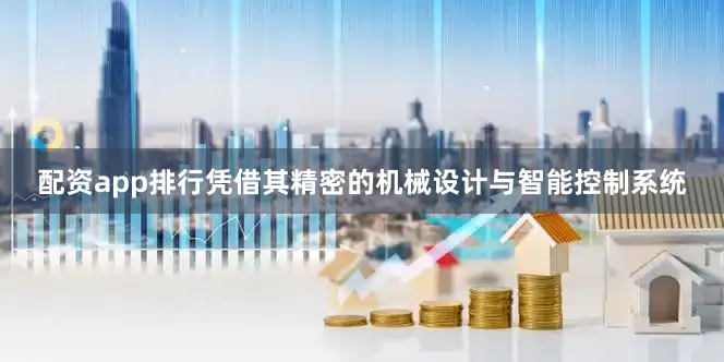 配资app排行凭借其精密的机械设计与智能控制系统