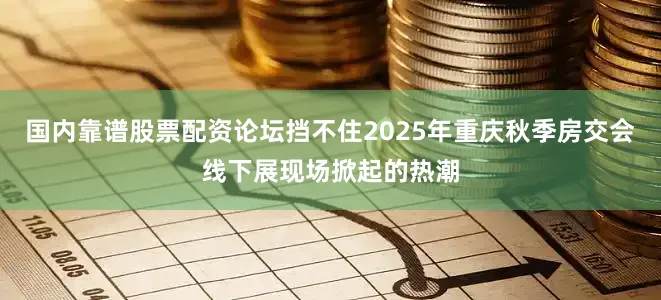国内靠谱股票配资论坛挡不住2025年重庆秋季房交会线下展现场掀起的热潮