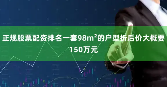 正规股票配资排名一套98m²的户型折后价大概要150万元