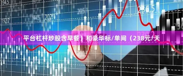 平台杠杆炒股含早餐）和豪华标/单间（238元/天