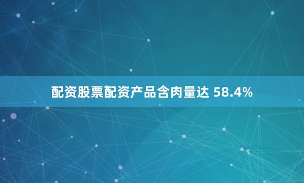 配资股票配资产品含肉量达 58.4%
