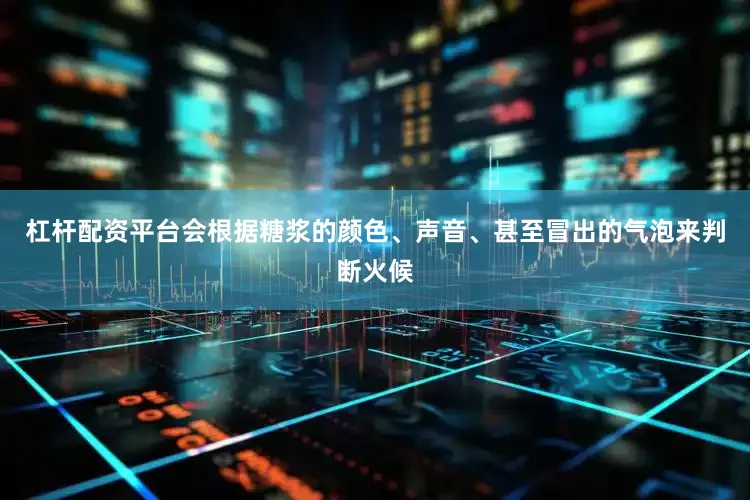 杠杆配资平台会根据糖浆的颜色、声音、甚至冒出的气泡来判断火候