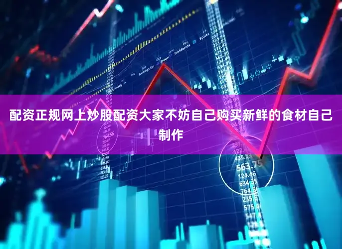 配资正规网上炒股配资大家不妨自己购买新鲜的食材自己制作