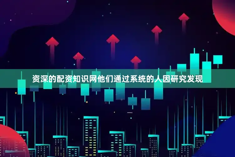 资深的配资知识网他们通过系统的人因研究发现