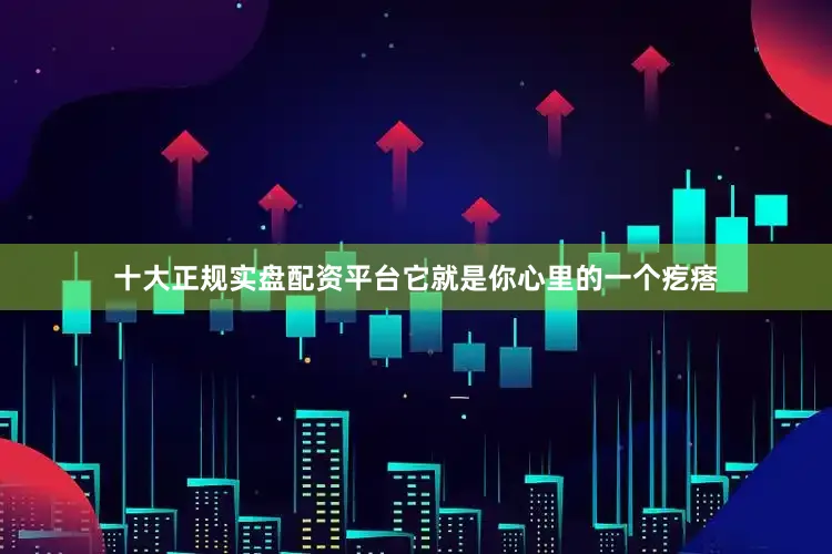 十大正规实盘配资平台它就是你心里的一个疙瘩